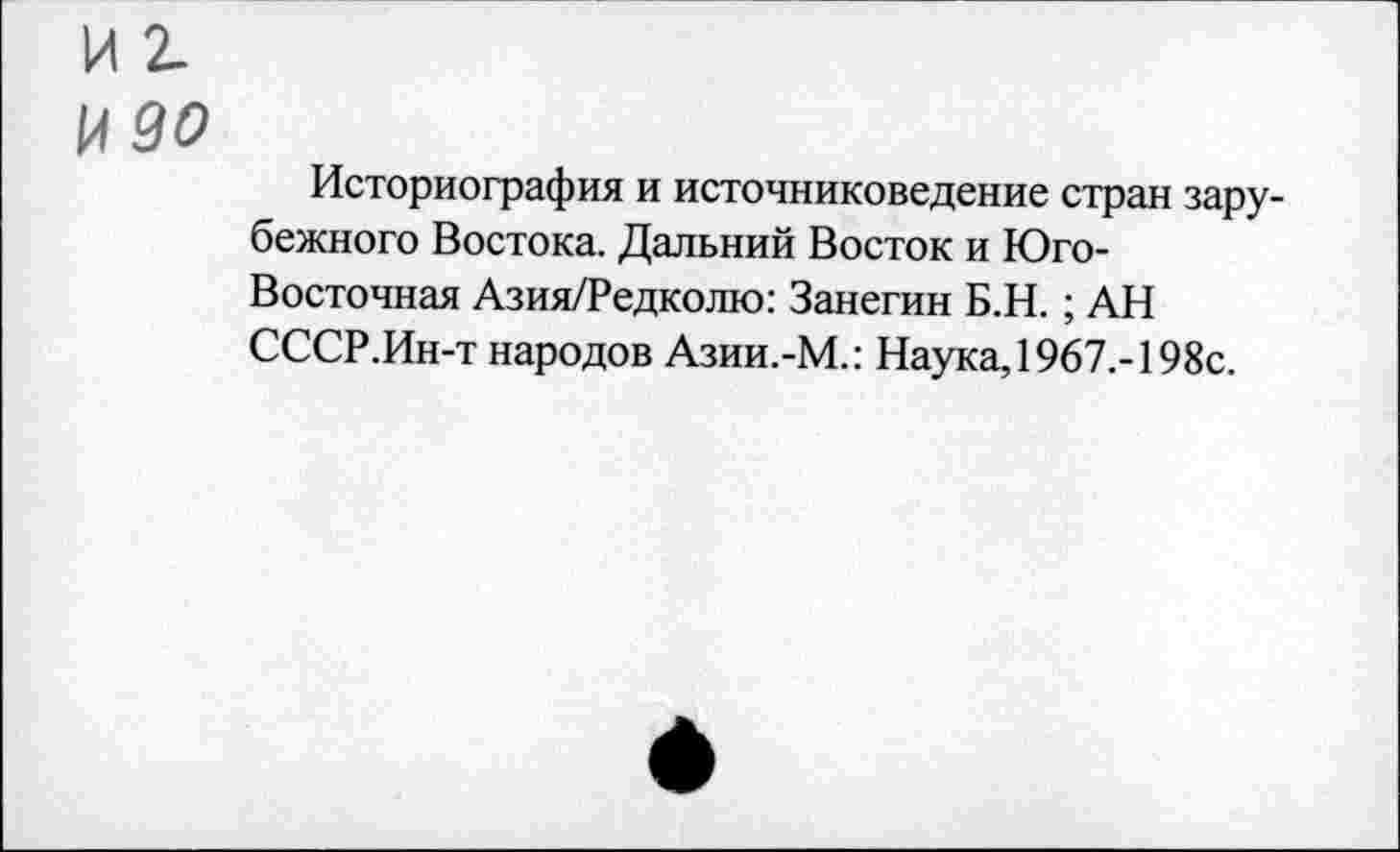 ﻿И 2.
И 90
Историография и источниковедение стран зарубежного Востока. Дальний Восток и Юго-Восточная Азия/Редколю: Занегин Б.Н.; АН СССР.Ин-т народов Азии.-М.: Наука, 1967.-198с.